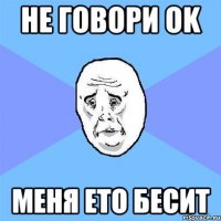 не говори ok меня ето бесит