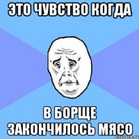 это чувство когда в борще закончилось мясо