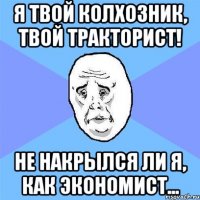 я твой колхозник, твой тракторист! не накрылся ли я, как экономист...