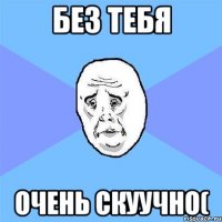 без тебя очень скуучно(