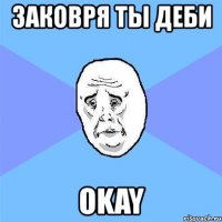 заковря ты деби okay