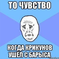 то чувство когда крикунов ушёл с барыса