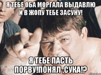 я тебе оба моргала выдавлю и в жопу тебе засуну! я тебе пасть порву!понял ,сука!?