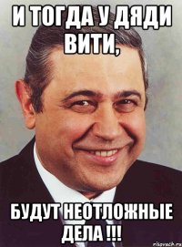 и тогда у дяди вити, будут неотложные дела !!!