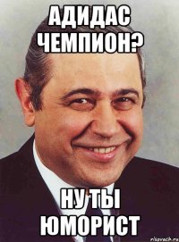 адидас чемпион? ну ты юморист