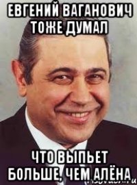 евгений ваганович тоже думал что выпьет больше, чем алёна