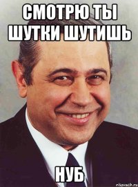 смотрю ты шутки шутишь нуб