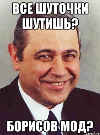 все шуточки шутишь? борисов мод?