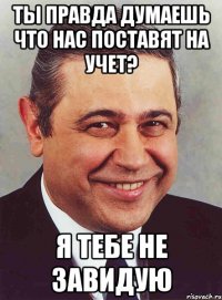 ты правда думаешь что нас поставят на учет? я тебе не завидую