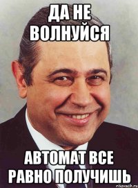 да не волнуйся автомат все равно получишь