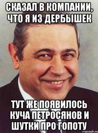 сказал в компании, что я из дербышек тут же появилось куча петросянов и шутки про гопоту