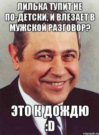 лилька тупит не по-детски, и влезает в мужской разговор? это к дождю :d