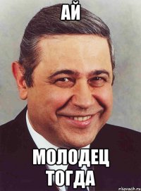 ай молодец тогда