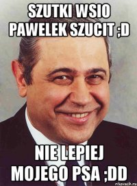 szutki wsio pawelek szucit ;d nie lepiej mojego psa ;dd