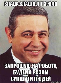 влада,владік,ліля,юля запрошую на роботу, будемо разом смішити людей