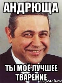 андрюща ты моё лучшее тварение