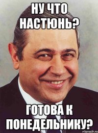 ну что настюнь? готова к понедельнику?