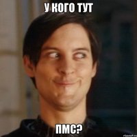 у кого тут пмс?