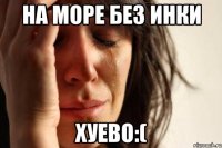 на море без инки хуево:(