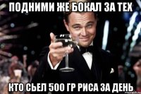 подними же бокал за тех кто сьел 500 гр риса за день