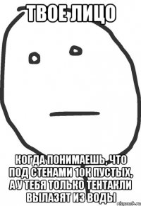 твое лицо когда понимаешь, что под стенами 10к пустых, а у тебя только тентакли вылазят из воды