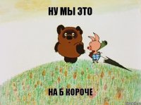 Ну мы это На б короче