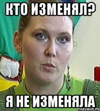 кто изменял? я не изменяла