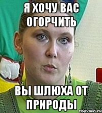 я хочу вас огорчить вы шлюха от природы