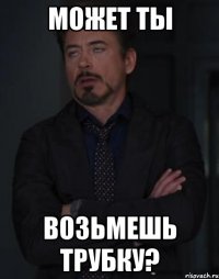 может ты возьмешь трубку?