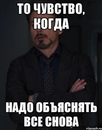 то чувство, когда надо объяснять все снова