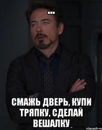 ... смажь дверь, купи тряпку, сделай вешалку