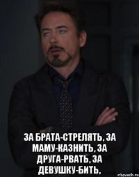  за брата-стрелять, за маму-казнить, за друга-рвать, за девушку-бить,