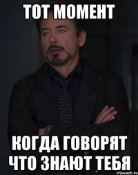 тот момент когда говорят что знают тебя