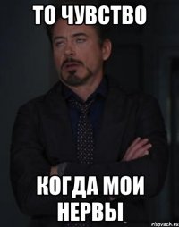 то чувство когда мои нервы