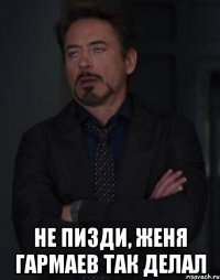  не пизди, женя гармаев так делал