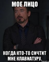 мое лицо когда кто-то сичтит мне клавиатуру.