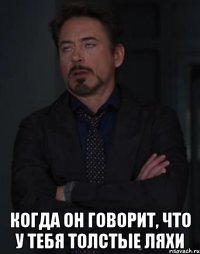  когда он говорит, что у тебя толстые ляхи