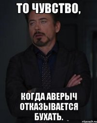 то чувство, когда аверыч отказывается бухать.