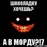 шоколадку хочешь? а в морду?!7