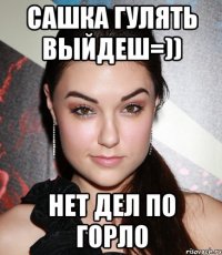 сашка гулять выйдеш=)) нет дел по горло