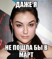 даже я не пошла бы в март