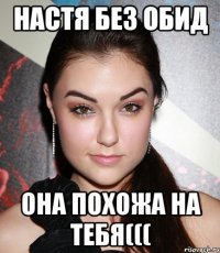 настя без обид она похожа на тебя(((