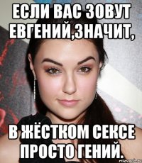 если вас зовут евгений,значит, в жёстком сексе просто гений.