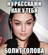 ну расскажи как у тебя болит голова