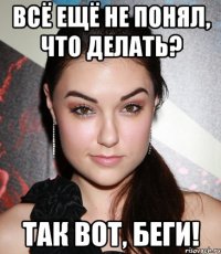 всё ещё не понял, что делать? так вот, беги!