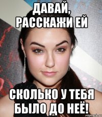 давай, расскажи ей сколько у тебя было до неё!