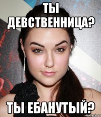 ты девственница? ты ебанутый?