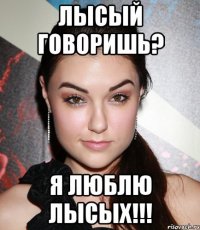 лысый говоришь? я люблю лысых!!!