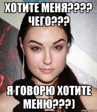 хотите меня??? чего??? я говорю хотите меню???)