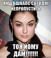 якщо шнапс сьгодні непропустить тоя йому дам!!!